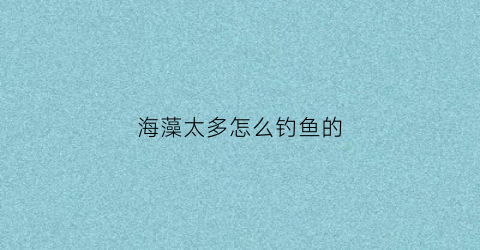 海藻太多怎么钓鱼的(海藻钓草鱼)