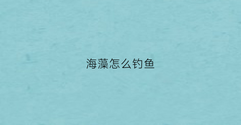 海藻怎么钓鱼(海藻怎么钓鱼效果好)