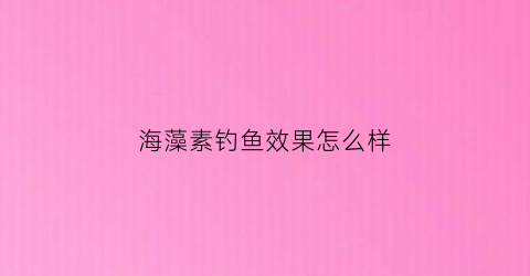 海藻素钓鱼效果怎么样(海藻素钓鱼效果怎么样视频)