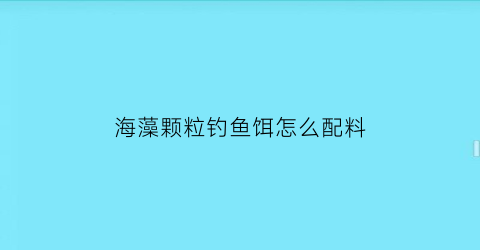 海藻颗粒钓鱼饵怎么配料