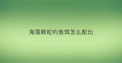 “海藻颗粒钓鱼饵怎么配比(海藻颗粒怎么调)