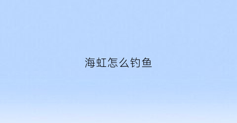海虹怎么钓鱼(海虹怎么饲养)