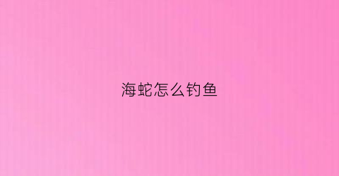 海蛇怎么钓鱼(海蛇钓鱼船)