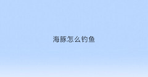 海豚怎么钓鱼(海豚如何捕鱼)