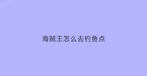 海贼王怎么去钓鱼点(海贼王怎么去钓鱼点的)