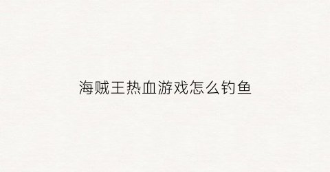 海贼王热血游戏怎么钓鱼(海贼王热血手游)
