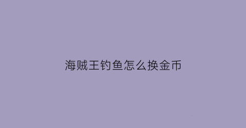 海贼王钓鱼怎么换金币(海贼王钓鱼有什么用)
