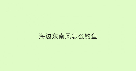 “海边东南风怎么钓鱼(海钓东北风好还是西南风好)