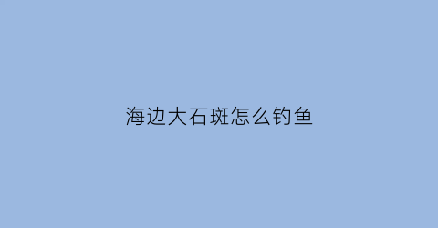 海边大石斑怎么钓鱼(海边能钓到石斑鱼吗)