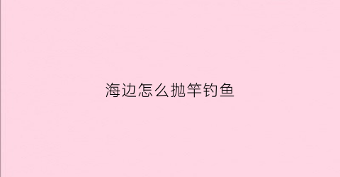 海边怎么抛竿钓鱼(海边抛竿钓鱼用什么饵料)