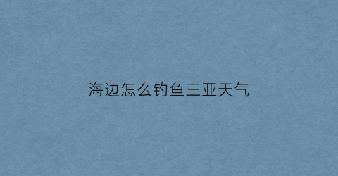 海边怎么钓鱼三亚天气(三亚海边让钓鱼吗)