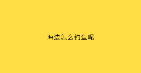 海边怎么钓鱼呢(海边怎么钓鱼呢视频教程)