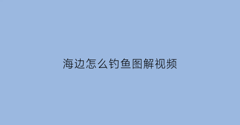 “海边怎么钓鱼图解视频(海边怎么钓鱼图解视频教程)