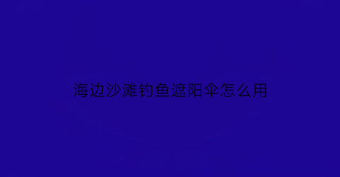 海边沙滩钓鱼遮阳伞怎么用(沙滩雨伞遮阳)