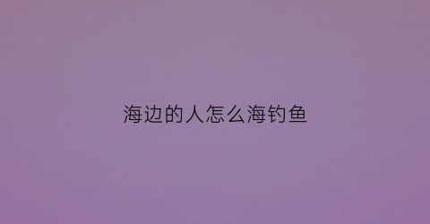 海边的人怎么海钓鱼