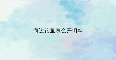 海边钓鱼怎么开饵料