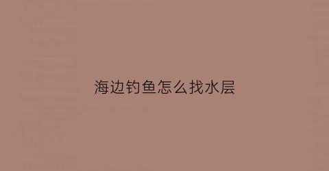海边钓鱼怎么找水层(海边钓鱼怎么找水层的位置)
