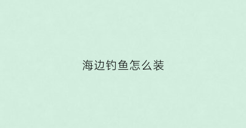 海边钓鱼怎么装(海边钓鱼鱼钩怎么绑)