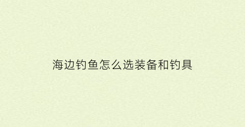 海边钓鱼怎么选装备和钓具(海边钓鱼用什么鱼钩最好)