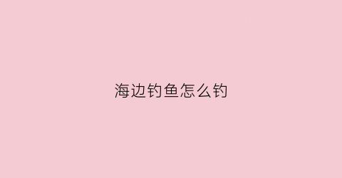 海边钓鱼怎么钓(海边钓鱼怎么钓视频)