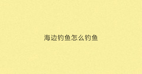 海边钓鱼怎么钓鱼(海边怎样钓鱼容易上钓法)