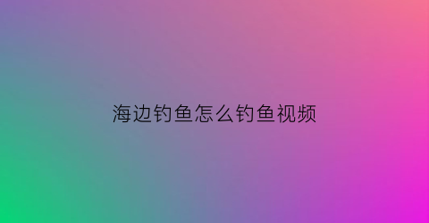 海边钓鱼怎么钓鱼视频(海边钓法视频教程)