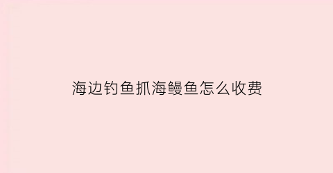 海边钓鱼抓海鳗鱼怎么收费(赶海钓海鳗)