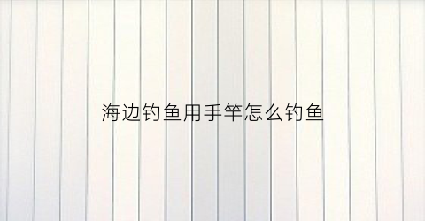 海边钓鱼用手竿怎么钓鱼(海边用手杆怎么钓)