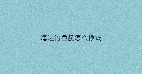 海边钓鱼艇怎么挣钱(钓鱼艇海钓)