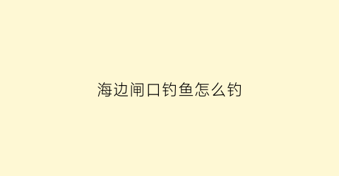 海边闸口钓鱼怎么钓(海边闸口钓鱼怎么钓的)