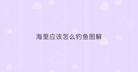 海里应该怎么钓鱼图解(海里钓鱼用什么鱼饵最好)