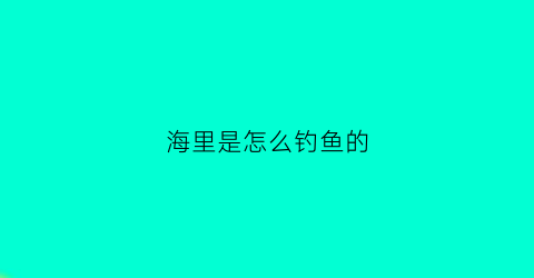 海里是怎么钓鱼的(海上怎样钓鱼)