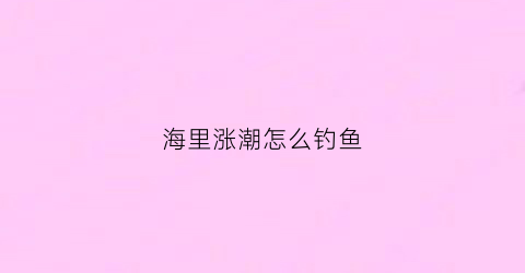 海里涨潮怎么钓鱼(海里涨潮水怎么推算时间)