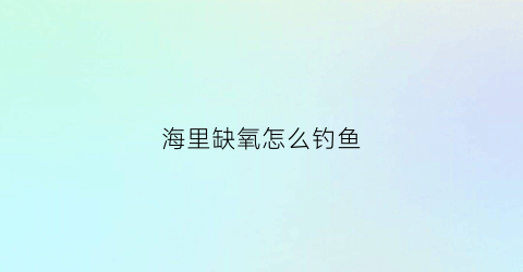 海里缺氧怎么钓鱼(缺氧的鱼怎么钓)