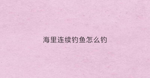 海里连续钓鱼怎么钓(海里钓鱼怎么钓钓多深)