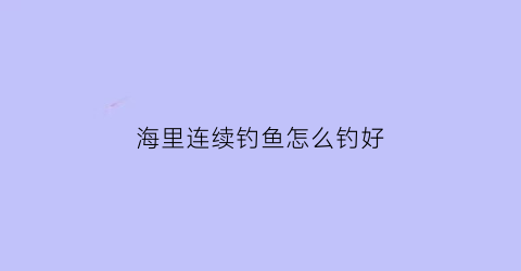 海里连续钓鱼怎么钓好(海里面的鱼怎么钓)