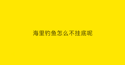 “海里钓鱼怎么不挂底呢(海里钓鱼怎么不挂底呢)