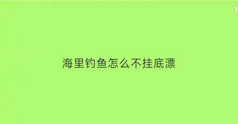 “海里钓鱼怎么不挂底漂(海里钓鱼怎么不挂底漂呢)