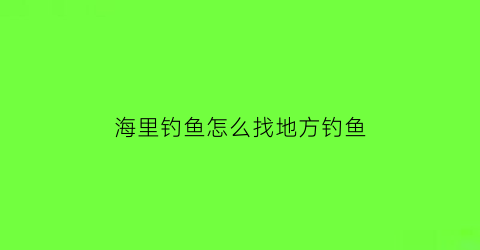 “海里钓鱼怎么找地方钓鱼(海里怎么钓大鱼)