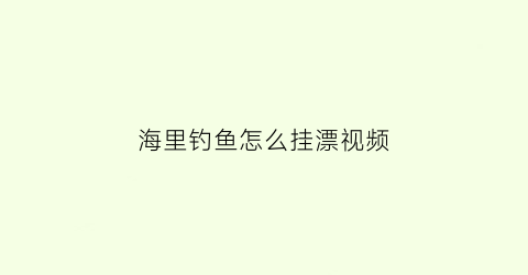 “海里钓鱼怎么挂漂视频(海里钓鱼怎么挂漂视频教学)