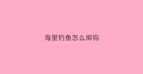 海里钓鱼怎么绑钩(海里钓鱼怎么绑钩视频)
