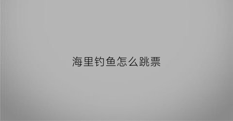 海里钓鱼怎么跳票(怎么在海上钓鱼)