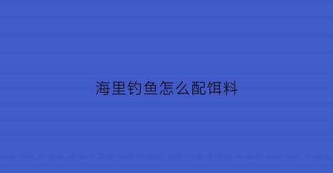 “海里钓鱼怎么配饵料(海里钓鱼怎么配饵料最好)