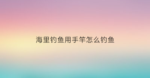 “海里钓鱼用手竿怎么钓鱼(手竿怎么钓海水鱼)