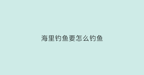 海里钓鱼要怎么钓鱼(海里面钓鱼怎么钓)