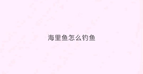 海里鱼怎么钓鱼(海里鱼怎么钓鱼最好)