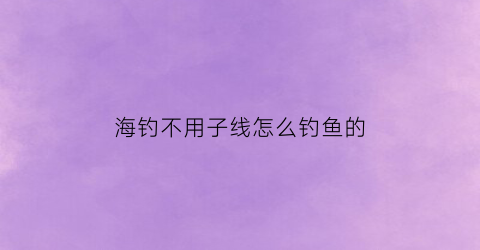 海钓不用子线怎么钓鱼的(海钓不取鱼钩)