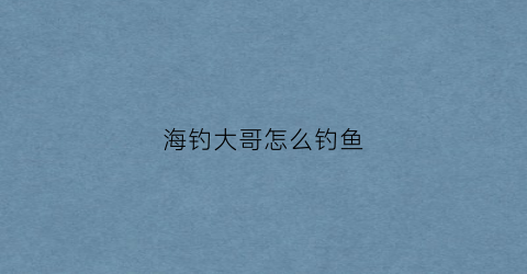 海钓大哥怎么钓鱼(海钓教学)