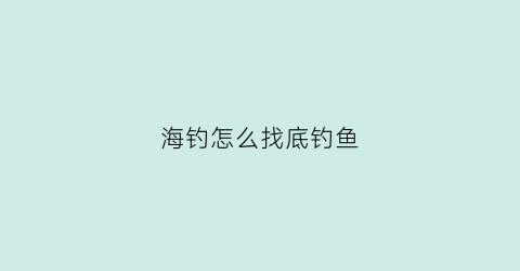 海钓怎么找底钓鱼(海钓找底最简单方法)