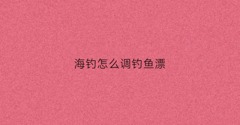 海钓怎么调钓鱼漂(海钓怎么用漂)